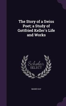 portada The Story of a Swiss Poet; a Study of Gottfried Keller's Life and Works (en Inglés)