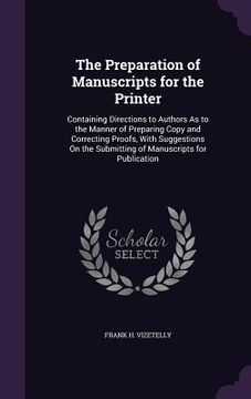 portada The Preparation of Manuscripts for the Printer: Containing Directions to Authors As to the Manner of Preparing Copy and Correcting Proofs, With Sugges (en Inglés)