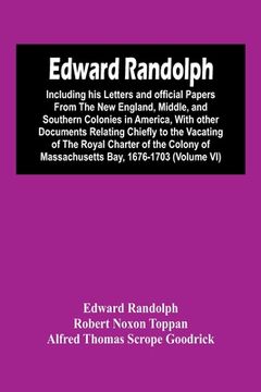 portada Edward Randolph: Including His Letters And Official Papers From The New England, Middle, And Southern Colonies In America, With Other D (en Inglés)