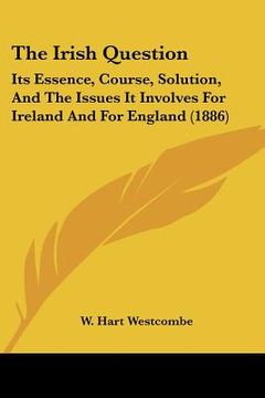 portada the irish question: its essence, course, solution, and the issues it involves for ireland and for england (1886) (en Inglés)