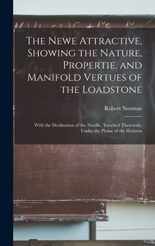 portada The Newe Attractive, Showing the Nature, Propertie, and Manifold Vertues of the Loadstone: With the Declination of the Needle, Touched Therewith, Unde (en Inglés)
