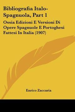 portada Bibliografia Italo-Spagnuola, Part 1: Ossia Edizioni E Versioni Di Opere Spagnuole E Portoghesi Fattesi In Italia (1907) (en Italiano)