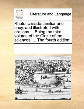 portada rhetoric made familiar and easy, and illustrated with orations ... being the third volume of the circle of the sciences, ... the fourth edition. (en Inglés)