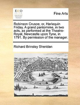 portada robinson crusoe; or, harlequin friday. a grand pantomime, in two acts, as performed at the theatre-royal, newcastle upon tyne, in 1791. by permission