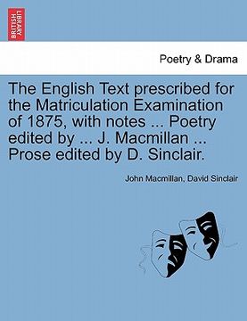 portada the english text prescribed for the matriculation examination of 1875, with notes ... poetry edited by ... j. macmillan ... prose edited by d. sinclai