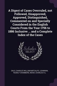 portada A Digest of Cases Overruled, not Followed, Disapproved, Approved, Distinguished, Commented on and Specially Considered in the English Courts From the (en Inglés)