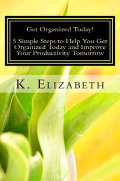 portada Get Organized Today!: 5 Simple Steps to Help You Get Organized Today and Improve Your Productivity Tomorrow (en Inglés)