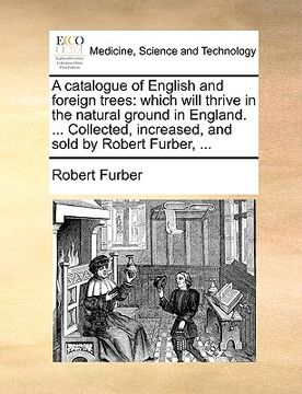 portada a   catalogue of english and foreign trees: which will thrive in the natural ground in england. ... collected, increased, and sold by robert furber, .