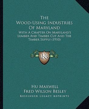 portada the wood-using industries of maryland: with a chapter on maryland's lumber and timber cut and the timber supply (1910) (en Inglés)