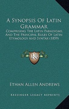 portada a synopsis of latin grammar: comprising the latin paradigms, and the principal rules of latin etymology and syntax (1859) (in English)