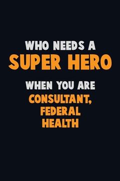 portada Who Need A SUPER HERO, When You Are Consultant, Federal Health: 6X9 Career Pride 120 pages Writing Notebooks (en Inglés)