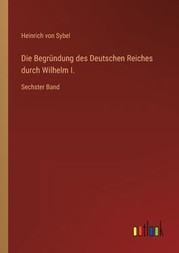 portada Die Begründung des Deutschen Reiches durch Wilhelm I.: Sechster Band (en Alemán)