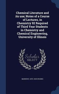 portada Chemical Literature and its use; Notes of a Course of Lectures, in Chemistry 92 Required of Third Year Students in Chemistry and Chemical Engineering, (en Inglés)