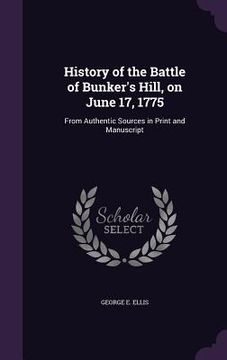 portada History of the Battle of Bunker's Hill, on June 17, 1775: From Authentic Sources in Print and Manuscript (en Inglés)