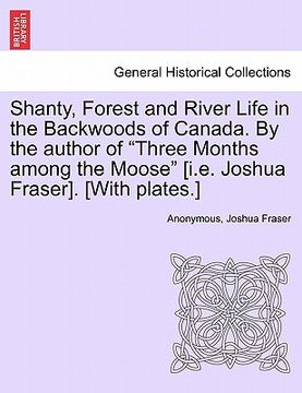 portada shanty, forest and river life in the backwoods of canada. by the author of "three months among the moose" [i.e. joshua fraser]. [with plates.] (en Inglés)