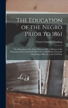 portada The Education of the Negro Prior to 1861: The Education of the Negro Prior to 1861 A History of the Education of the Colored People of the United Stat (en Inglés)