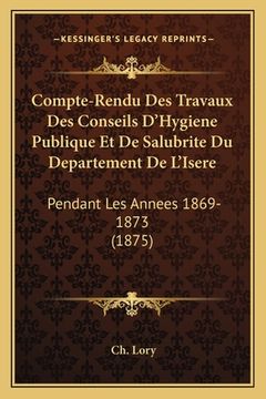 portada Compte-Rendu Des Travaux Des Conseils D'Hygiene Publique Et De Salubrite Du Departement De L'Isere: Pendant Les Annees 1869-1873 (1875) (en Francés)