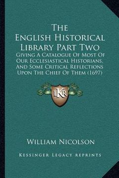 portada the english historical library part two: giving a catalogue of most of our ecclesiastical historians, and some critical reflections upon the chief of (en Inglés)