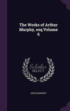 portada The Works of Arthur Murphy, esq Volume 6