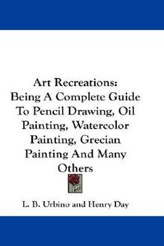 portada art recreations: being a complete guide to pencil drawing, oil painting, watercolor painting, grecian painting and many others (en Inglés)