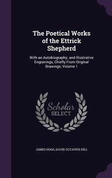 portada The Poetical Works of the Ettrick Shepherd: With an Autobiography; and Illustrative Engravings, Chiefly From Original Drawings, Volume 1 (in English)