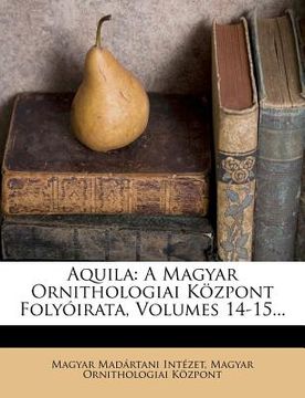 portada aquila: a magyar ornithologiai k zpont foly irata, volumes 14-15... (en Inglés)