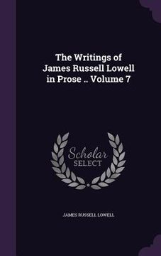 portada The Writings of James Russell Lowell in Prose .. Volume 7 (en Inglés)