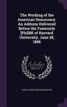 portada The Working of the American Democracy. An Address Delivered Before the Fraternity [Phi]BK of Harvard University, June 28, 1888