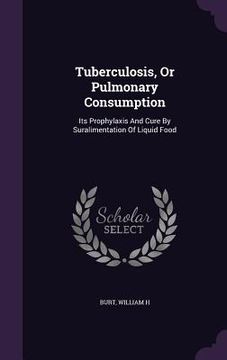 portada Tuberculosis, Or Pulmonary Consumption: Its Prophylaxis And Cure By Suralimentation Of Liquid Food (en Inglés)