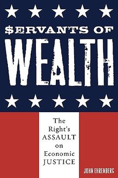 portada servants of wealth: the right's assault on economic justice (en Inglés)