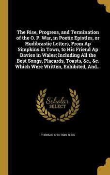portada The Rise, Progress, and Termination of the O. P. War, in Poetic Epistles, or Hudibrastic Letters, From Ap Simpkins in Town, to His Friend Ap Davies in (en Inglés)