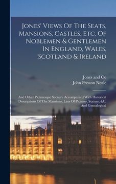 portada Jones' Views Of The Seats, Mansions, Castles, Etc. Of Noblemen & Gentlemen In England, Wales, Scotland & Ireland: And Other Picturesque Scenery Accomp (en Inglés)