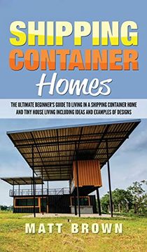 portada Shipping Container Homes: The Ultimate Beginner's Guide to Living in a Shipping Container Home and Tiny House Living Including Ideas and Examples of Designs (en Inglés)