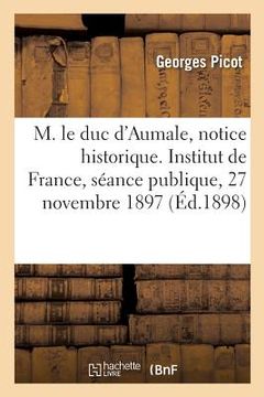 portada M. Le Duc d'Aumale, Notice Historique. Institut de France, Séance Publique, 27 Novembre 1897 (en Francés)