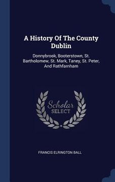portada A History Of The County Dublin: Donnybrook, Booterstown, St. Bartholomew, St. Mark, Taney, St. Peter, And Rathfarnham