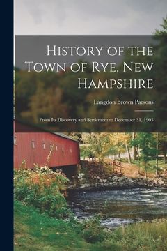 portada History of the Town of Rye, New Hampshire: From Its Discovery and Settlement to December 31, 1903 (en Inglés)