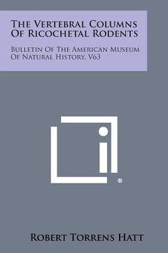 portada The Vertebral Columns of Ricochetal Rodents: Bulletin of the American Museum of Natural History, V63 (en Inglés)