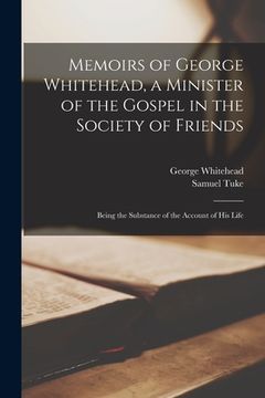 portada Memoirs of George Whitehead, a Minister of the Gospel in the Society of Friends: Being the Substance of the Account of His Life (en Inglés)