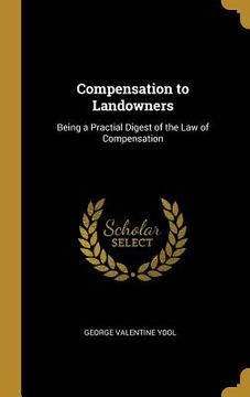 portada Compensation to Landowners: Being a Practial Digest of the Law of Compensation (en Inglés)