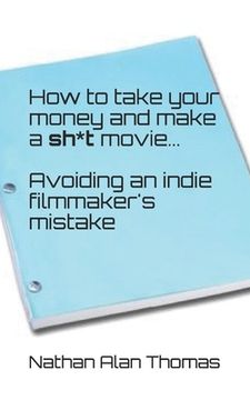 portada How to take your money and make a sh*t movie: Avoiding an indie filmmaker's mistake (en Inglés)
