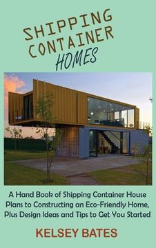 portada Shipping Container Homes: A Hand Book of Shipping Container House Plans to Constructing an Eco-Friendly Home, Plus Design Ideas and Tips to Get (en Inglés)