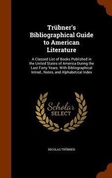 portada Trübner's Bibliographical Guide to American Literature: A Classed List of Books Published in the United States of America During the Last Forty Years. (en Inglés)