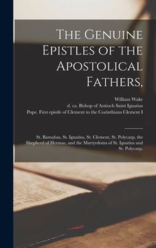 portada The Genuine Epistles of the Apostolical Fathers,: St. Barnabas, St. Ignatius, St. Clement, St. Polycarp, the Shepherd of Hermas, and the Martyrdoms of (en Inglés)