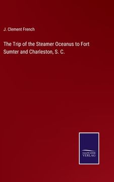 portada The Trip of the Steamer Oceanus to Fort Sumter and Charleston, S. C. (en Inglés)