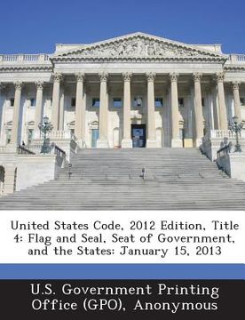 portada United States Code, 2012 Edition, Title 4: Flag and Seal, Seat of Government, and the States: January 15, 2013 (in English)