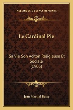 portada Le Cardinal Pie: Sa Vie Son Aciton Religieuse Et Sociale (1903) (en Francés)