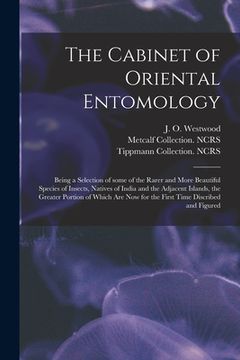 portada The Cabinet of Oriental Entomology: Being a Selection of Some of the Rarer and More Beautiful Species of Insects, Natives of India and the Adjacent Is (en Inglés)