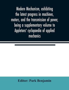 portada Modern mechanism, exhibiting the latest progress in machines, motors, and the transmission of power, being a supplementary volume to Appletons' cyclop (en Inglés)