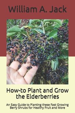 portada How-to Plant and Grow the Elderberries: An Easy Guide to Planting these Fast Growing Berry Shrubs for Healthy Fruit and More (in English)