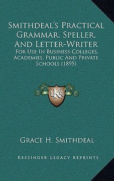 portada smithdeal's practical grammar, speller, and letter-writer: for use in business colleges, academies, public and private schools (1895) (en Inglés)